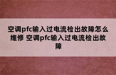 空调pfc输入过电流检出故障怎么维修 空调pfc输入过电流检出故障